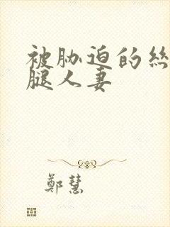 被胁迫的丝袜美腿人妻