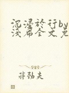 沉浸于行by顾浅希全文免费阅读笔趣阁