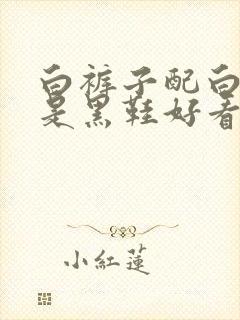 白裤子配白鞋还是黑鞋好看