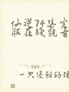 仙逆74集完整版在线观看高清