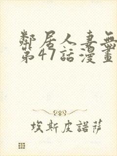 邻居人妻无删减第47话漫画