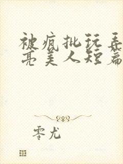 被疯批玩弄的漂亮美人短篇合集