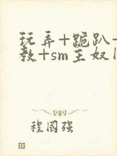 玩弄+跪趴+调教+sm主奴网站