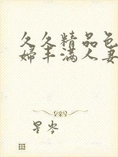 久久精品色妇熟妇丰满人妻3p