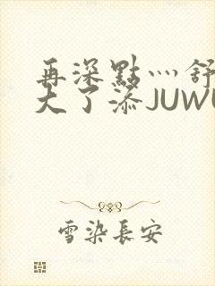 再深点灬舒服灬大了添JUWU