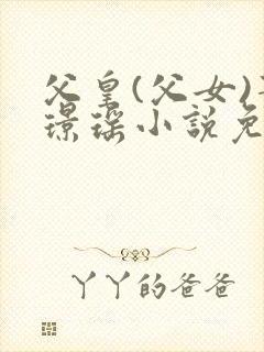 父皇(父女)萧璟瑶小说免费阅读无弹窗