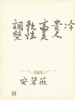 调教高贵冷艳的双性美人