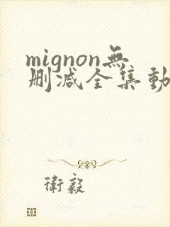 mignon无删减全集动漫