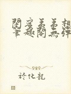 闺蜜弟弟想上我笔趣阁无弹窗