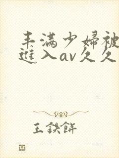 丰满少妇被猛烈进入av久久