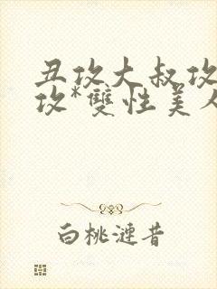 丑攻大叔攻老人攻*双性美人合集