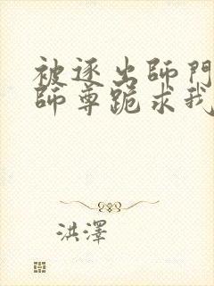 被逐出师门美人师尊跪求我原谅笔趣阁