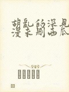 胡乱的深见君动漫未删西瓜封面