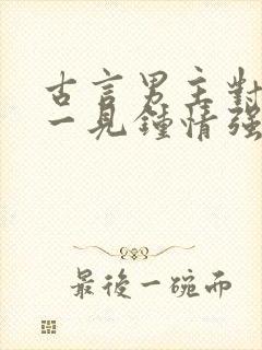 古言男主对女主一见钟情强取豪夺