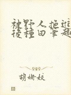 被野人拖进山洞后种田笔趣阁