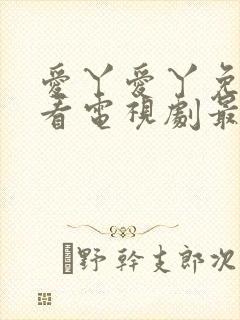 爱丫爱丫免费观看电视剧最新版