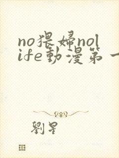 no猥妇nolife动漫第一集在线播放