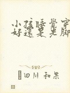 小孩睡觉穿袜子好还是光脚好