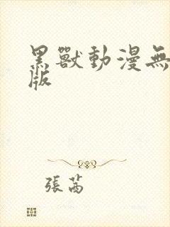 黑兽动漫无删减版