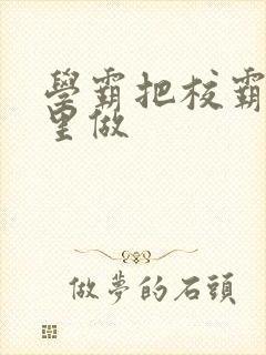 学霸把校霸往死里做