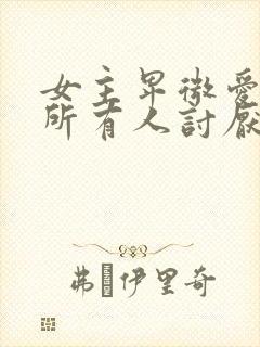 女主卑微爱男主所有人讨厌她