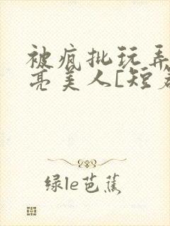 被疯批玩弄的漂亮美人[短篇合集by阿