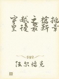 穿越之枪挑长孙皇后最新章节