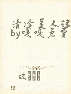 清冷美人很重欲by嘎嘎免费阅读小说