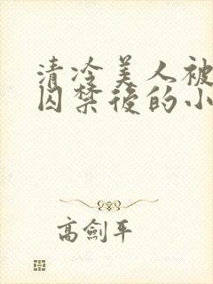 清冷美人被疯批囚禁后的小说免费阅读