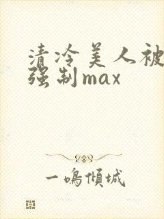 清冷美人被爆操强制max