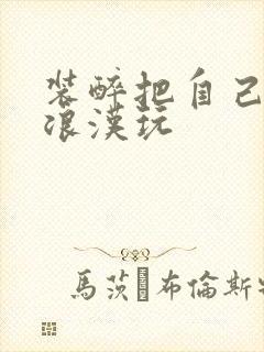 装醉把自己给流浪汉玩