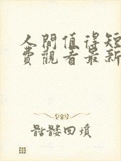 人间值得短剧免费观看最新章节