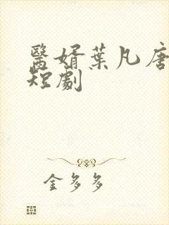 医婿叶凡唐若雪短剧