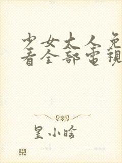 少女大人免费观看全部电视剧高清