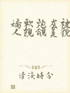 娇软炮灰被无数人觊觎美貌 小说