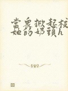 当众掀起校服揉她的奶头h