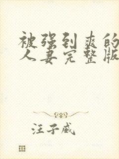 被强到爽的邻居人妻完整版