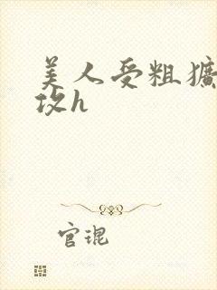 美人受粗犷凶猛攻h