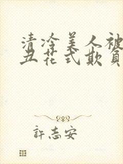 清冷美人被老肥丑花式欺负小说免费