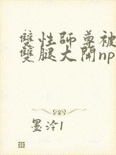双性师尊被蛇吟双腿大开np
