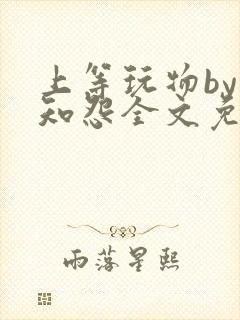 上等玩物by长知怨全文免费阅读笔趣阁