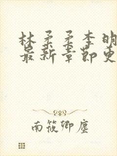 林柔柔李明小说最新章节更新免费阅读