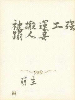 被搬运工强行糟蹋人妻