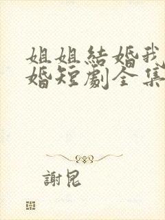 姐姐结婚我也结婚短剧全集