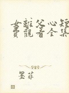 女离父心短剧免费观看全集播放