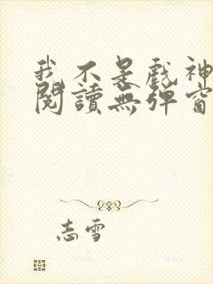 我不是戏神在线阅读无弹窗小说