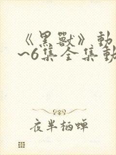 《黑兽》动漫1~6集全集动漫天空影院