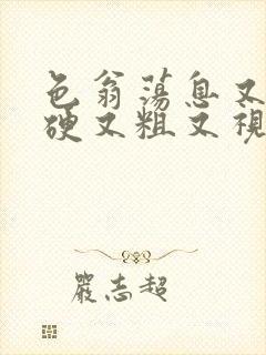 色翁荡息又大又硬又粗又视频图片