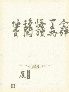 他后悔了全文免费阅读无弹窗