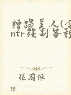 糟蹋美人(合集ntr强制各种美人虐